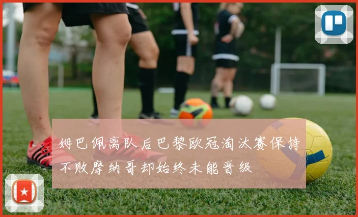 姆巴佩离队后巴黎欧冠淘汰赛保持不败摩纳哥却始终未能晋级
