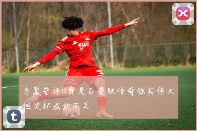 李夏普评B费是否曼联传奇称其伟大但奖杯成就不足
