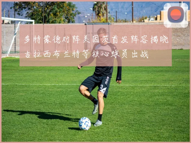 多特蒙德对阵美因茨首发阵容揭晓吉拉西布兰特等核心球员出战