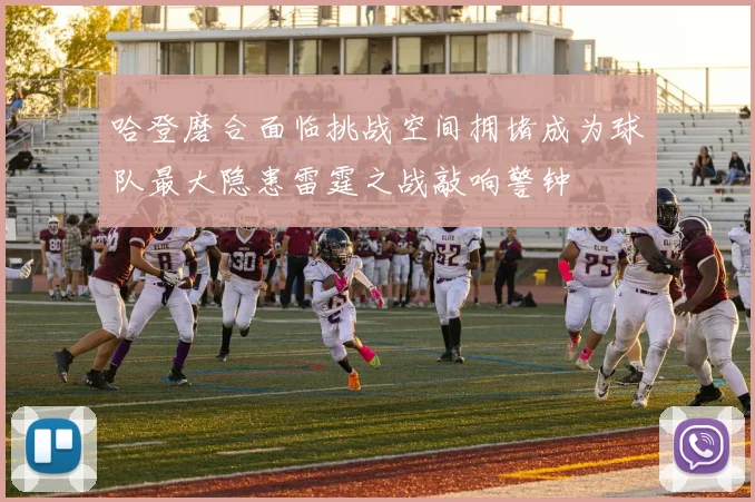 哈登磨合面临挑战空间拥堵成为球队最大隐患雷霆之战敲响警钟
