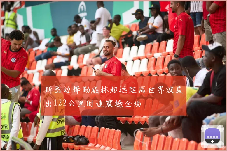 斯图边锋勒威林超远距离世界波轰出122公里时速震撼全场