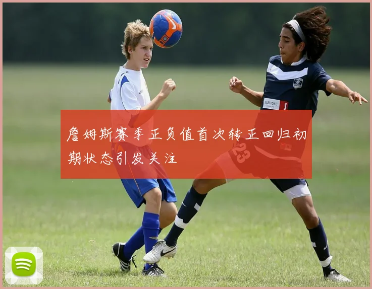 詹姆斯赛季正负值首次转正回归初期状态引发关注