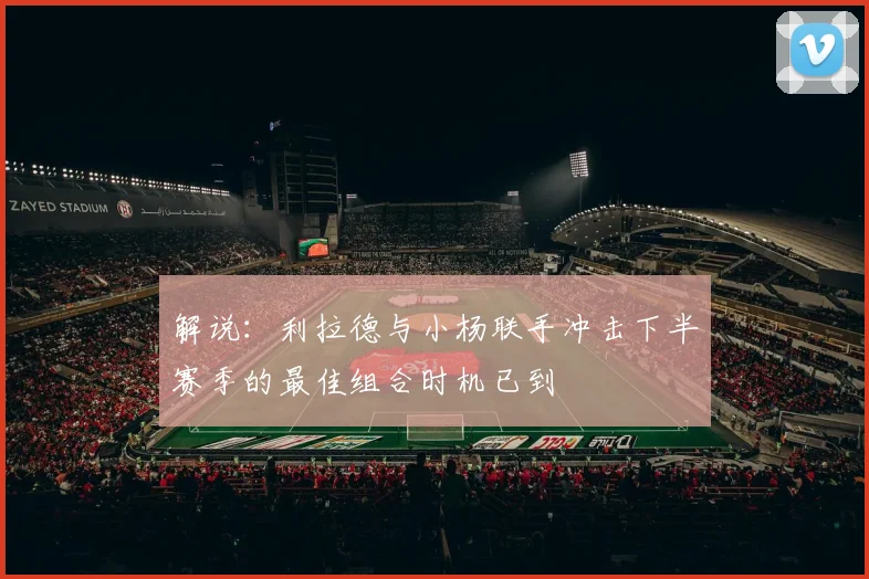 解说：利拉德与小杨联手冲击下半赛季的最佳组合时机已到