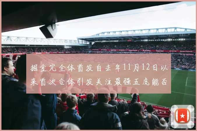 掘金完全体首发自去年11月12日以来首次合体引发关注最强五虎能否重现辉煌