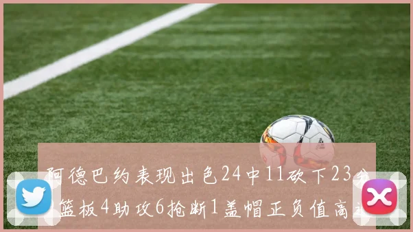 阿德巴约表现出色24中11砍下23分9篮板4助攻6抢断1盖帽正负值高达22