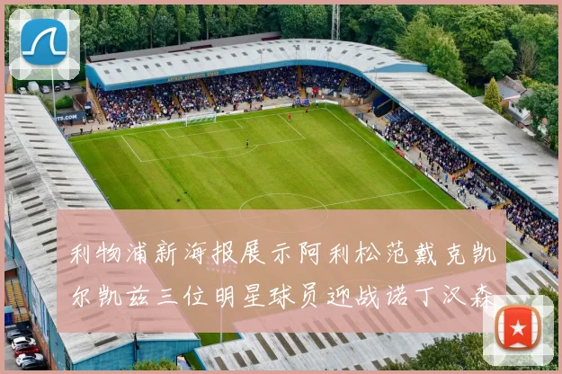 利物浦新海报展示阿利松范戴克凯尔凯兹三位明星球员迎战诺丁汉森林