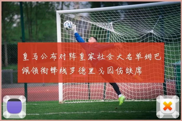 皇马公布对阵皇家社会大名单姆巴佩领衔锋线罗德里戈因伤缺席