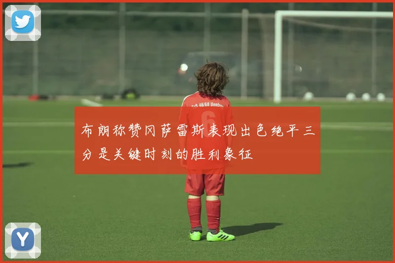 布朗称赞冈萨雷斯表现出色绝平三分是关键时刻的胜利象征