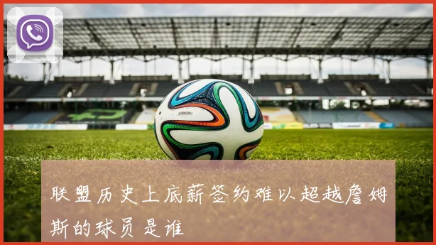 联盟历史上底薪签约难以超越詹姆斯的球员是谁