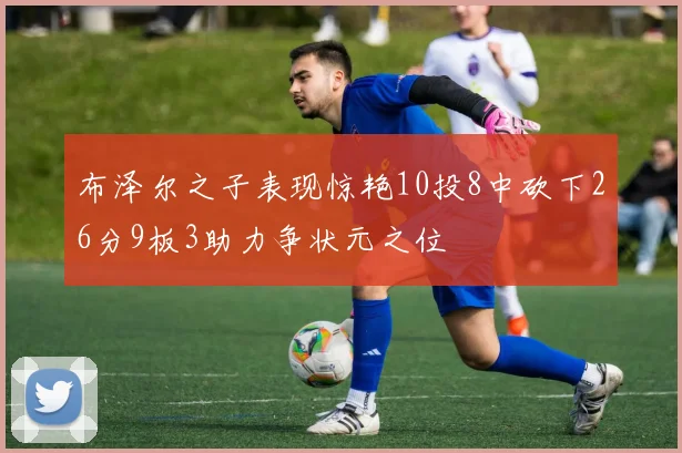 布泽尔之子表现惊艳10投8中砍下26分9板3助力争状元之位