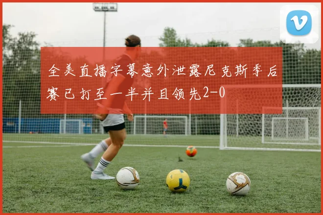 全美直播字幕意外泄露尼克斯季后赛已打至一半并且领先2-0