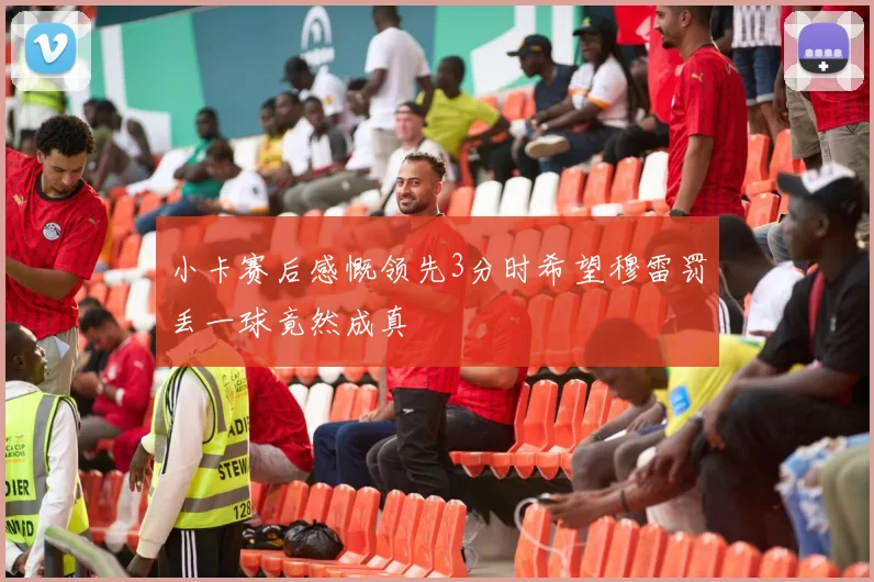 小卡赛后感慨领先3分时希望穆雷罚丢一球竟然成真