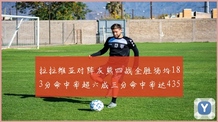 拉拉维亚对阵灰熊四战全胜场均183分命中率超六成三分命中率达435