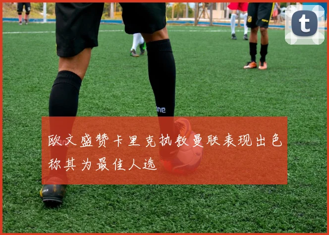 欧文盛赞卡里克执教曼联表现出色称其为最佳人选