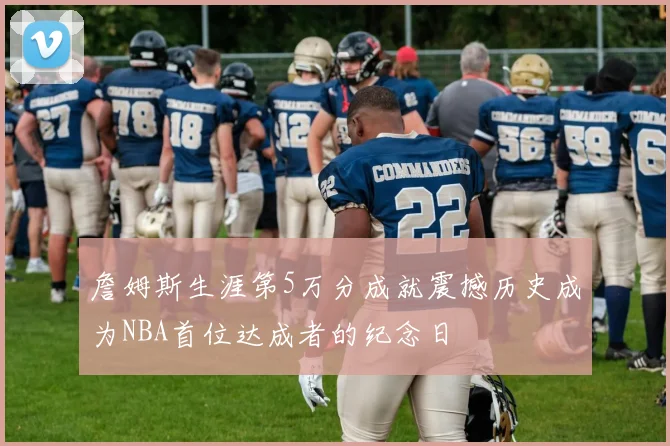 詹姆斯生涯第5万分成就震撼历史成为NBA首位达成者的纪念日