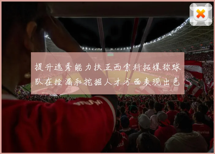 提升选秀能力扶正西索科拓媒称球队在捡漏和挖掘人才方面表现出色