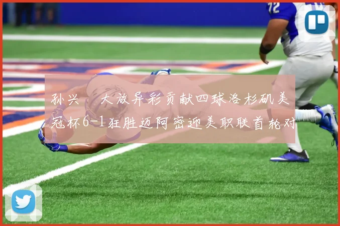 孙兴慜大放异彩贡献四球洛杉矶美冠杯6-1狂胜迈阿密迎美职联首轮对决