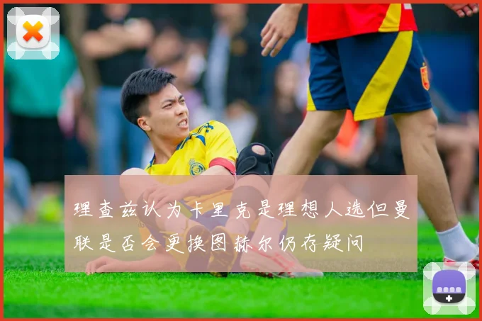 理查兹认为卡里克是理想人选但曼联是否会更换图赫尔仍存疑问