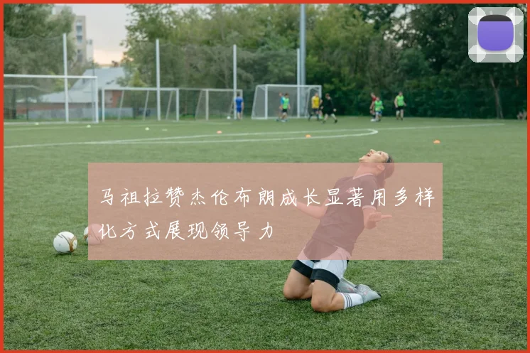 马祖拉赞杰伦布朗成长显著用多样化方式展现领导力