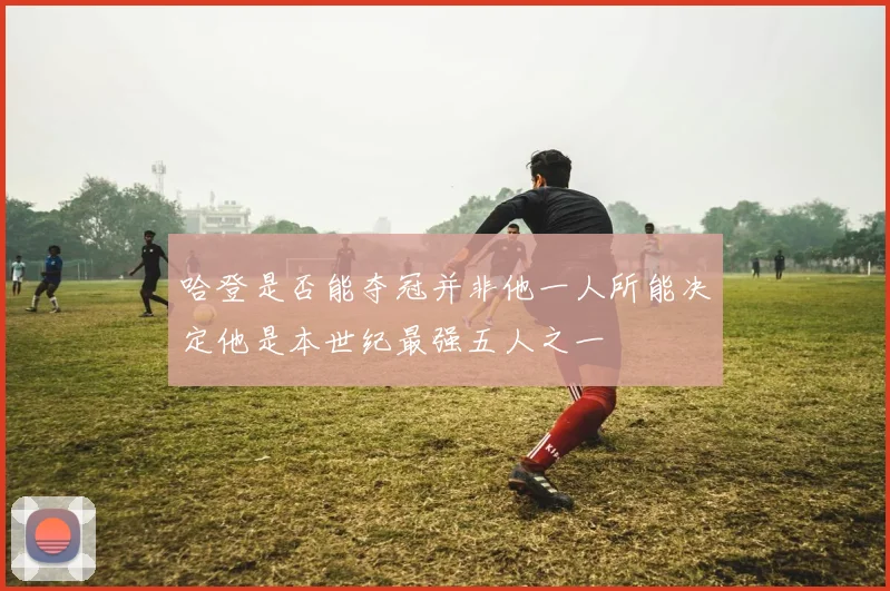 哈登是否能夺冠并非他一人所能决定他是本世纪最强五人之一