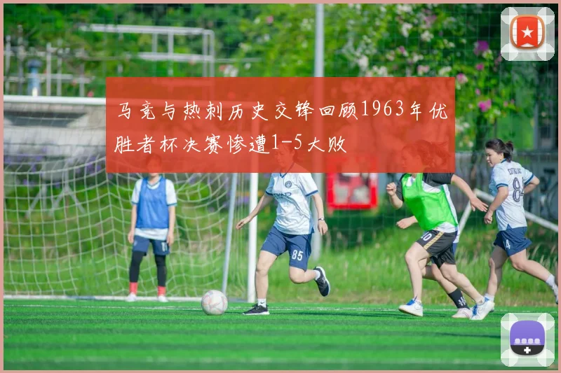 马竞与热刺历史交锋回顾1963年优胜者杯决赛惨遭1-5大败