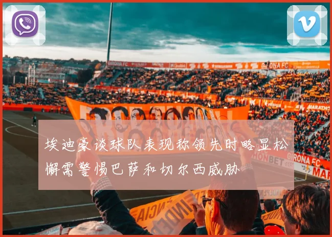 埃迪豪谈球队表现称领先时略显松懈需警惕巴萨和切尔西威胁