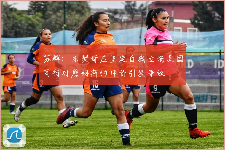 苏群：东契奇应坚定自我立场美国同行对詹姆斯的评价引发争议