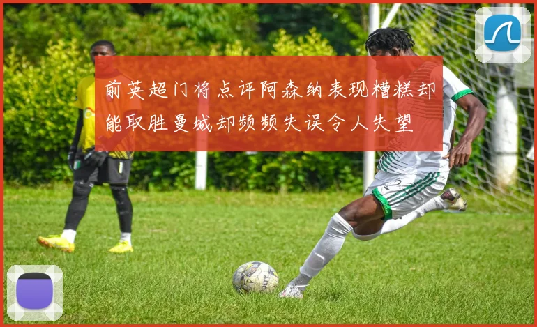 前英超门将点评阿森纳表现糟糕却能取胜曼城却频频失误令人失望