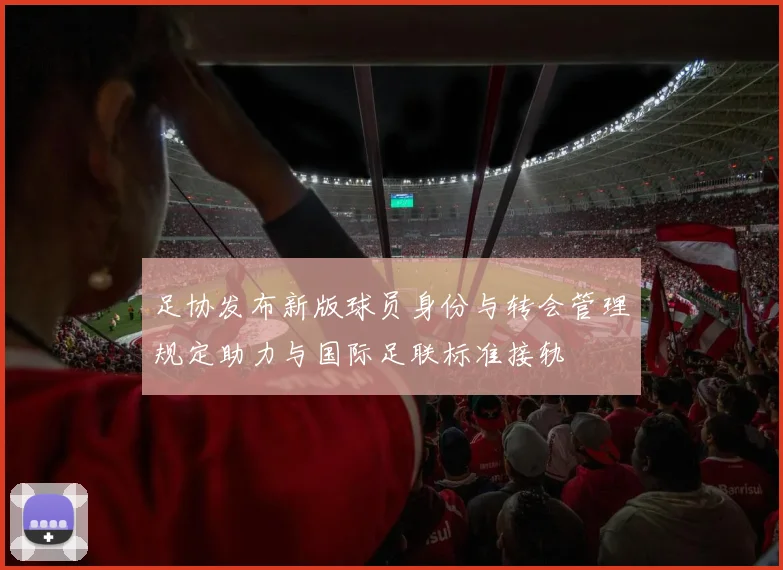 足协发布新版球员身份与转会管理规定助力与国际足联标准接轨