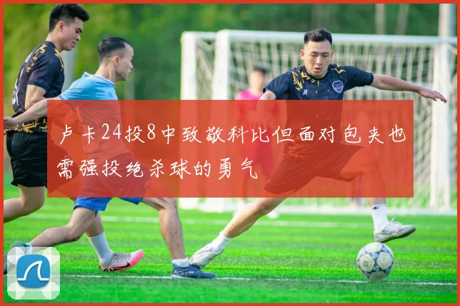卢卡24投8中致敬科比但面对包夹也需强投绝杀球的勇气