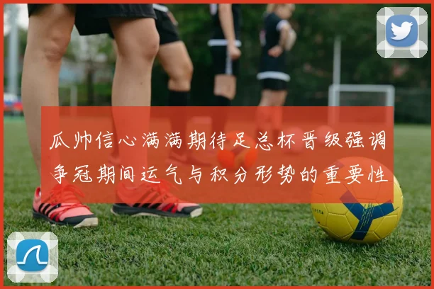 瓜帅信心满满期待足总杯晋级强调争冠期间运气与积分形势的重要性
