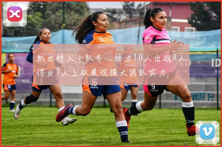 凯尔特人全队齐心协力10人出战9人得分7人上双展现强大团队实力