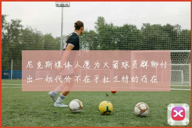 尼克斯媒体人愿为火箭球员群聊付出一切代价不在乎杜兰特的存在