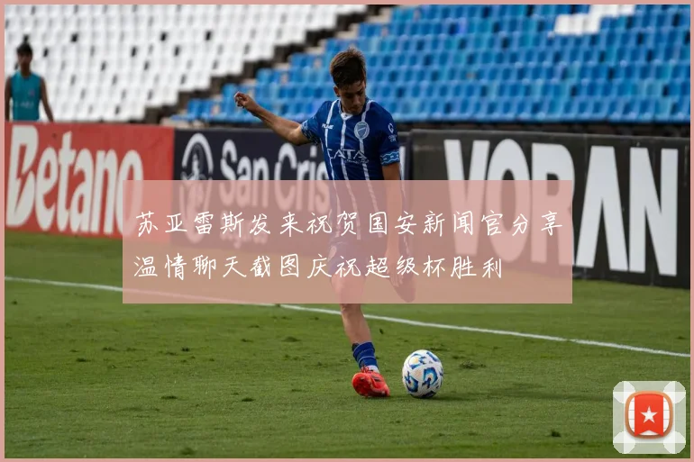 苏亚雷斯发来祝贺国安新闻官分享温情聊天截图庆祝超级杯胜利