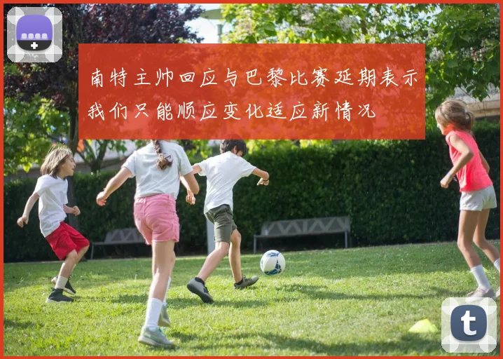 南特主帅回应与巴黎比赛延期表示我们只能顺应变化适应新情况