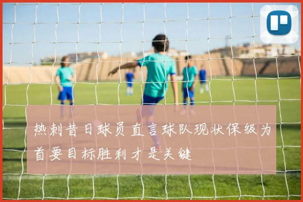 热刺昔日球员直言球队现状保级为首要目标胜利才是关键