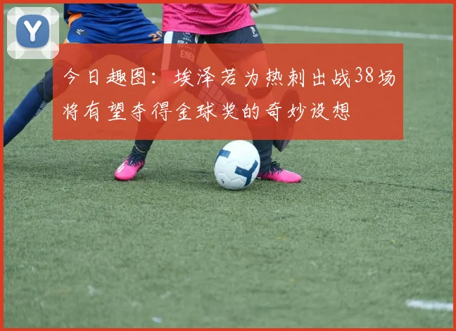 今日趣图：埃泽若为热刺出战38场将有望夺得金球奖的奇妙设想