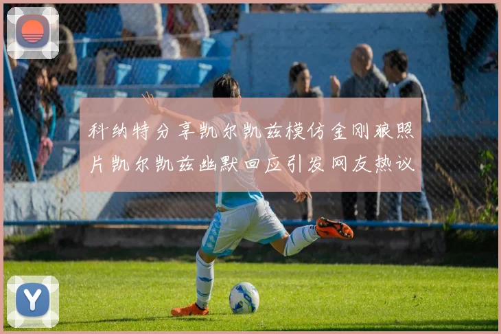 科纳特分享凯尔凯兹模仿金刚狼照片凯尔凯兹幽默回应引发网友热议